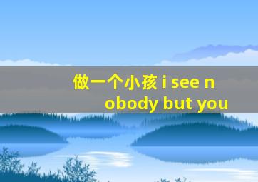 做一个小孩 i see nobody but you